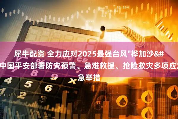 犀牛配资 全力应对2025最强台风"桦加沙"！中国平安部署防灾预警、急难救援、抢险救灾多项应急举措