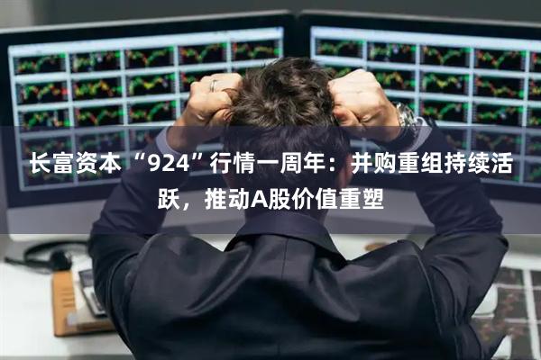 长富资本 “924”行情一周年：并购重组持续活跃，推动A股价值重塑