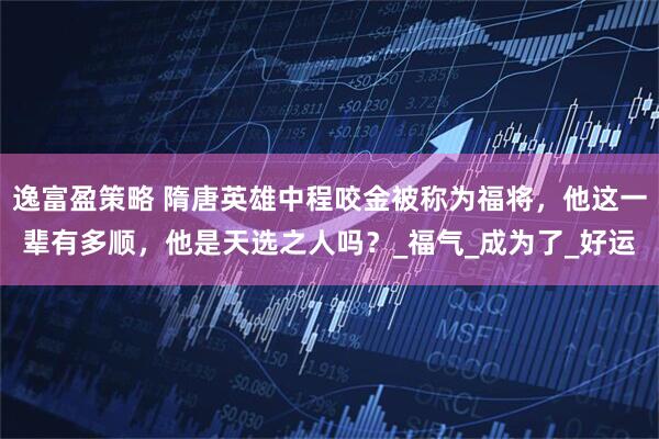 逸富盈策略 隋唐英雄中程咬金被称为福将，他这一辈有多顺，他是天选之人吗？_福气_成为了_好运