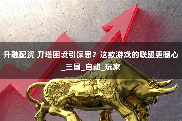 升融配资 刀塔困境引深思？这款游戏的联盟更暖心_三国_自动_玩家