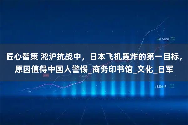 匠心智策 淞沪抗战中，日本飞机轰炸的第一目标，原因值得中国人警惕_商务印书馆_文化_日军