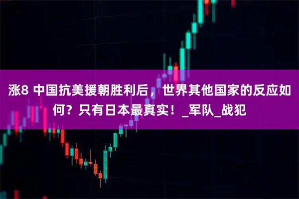 涨8 中国抗美援朝胜利后，世界其他国家的反应如何？只有日本最真实！_军队_战犯