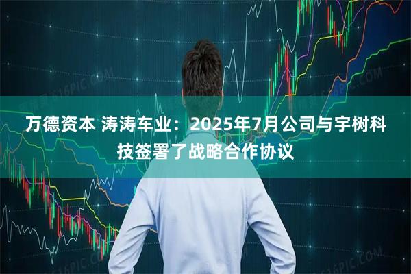 万德资本 涛涛车业：2025年7月公司与宇树科技签署了战略合作协议