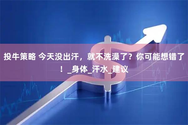 投牛策略 今天没出汗，就不洗澡了？你可能想错了！_身体_汗水_建议
