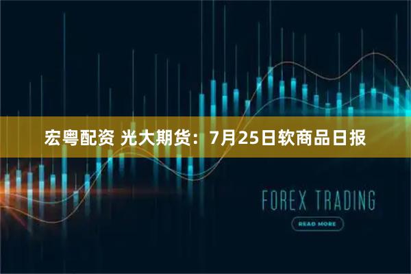 宏粤配资 光大期货：7月25日软商品日报