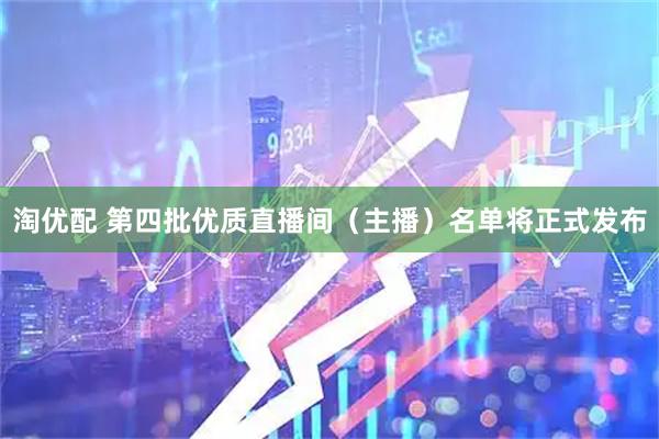 淘优配 第四批优质直播间（主播）名单将正式发布