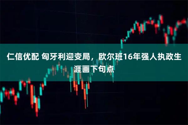 仁信优配 匈牙利迎变局，欧尔班16年强人执政生涯画下句点