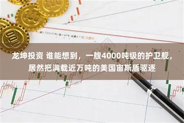 龙坤投资 谁能想到，一艘4000吨级的护卫舰，居然把满载近万吨的美国宙斯盾驱逐