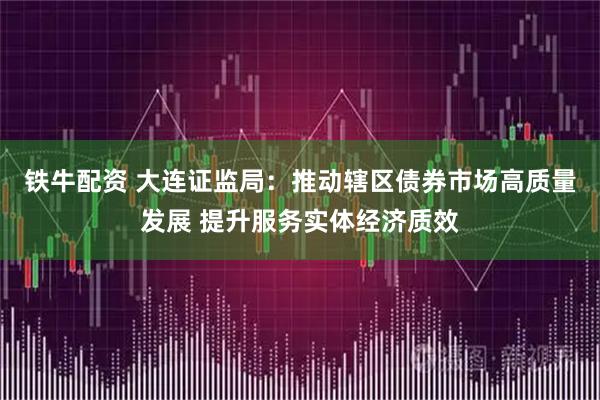 铁牛配资 大连证监局：推动辖区债券市场高质量发展 提升服务实体经济质效