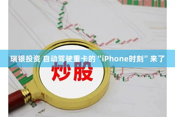 瑞银投资 自动驾驶重卡的“iPhone时刻”来了