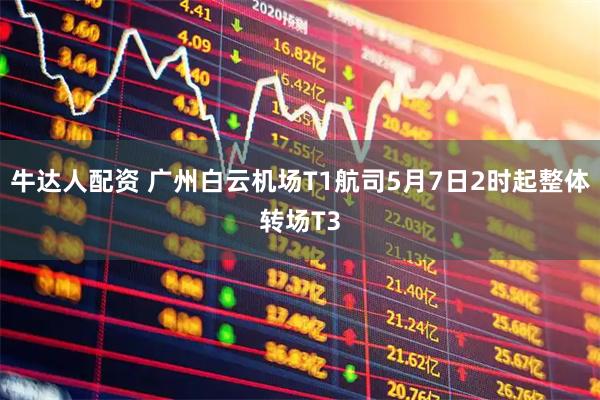 牛达人配资 广州白云机场T1航司5月7日2时起整体转场T3