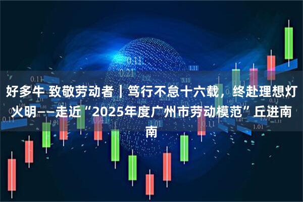 好多牛 致敬劳动者｜笃行不怠十六载，终赴理想灯火明——走近“2025年度广州市劳动模范”丘进南