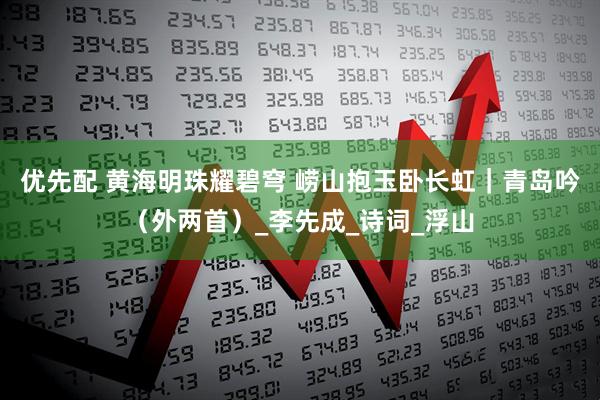 优先配 黄海明珠耀碧穹 崂山抱玉卧长虹｜青岛吟（外两首）_李先成_诗词_浮山