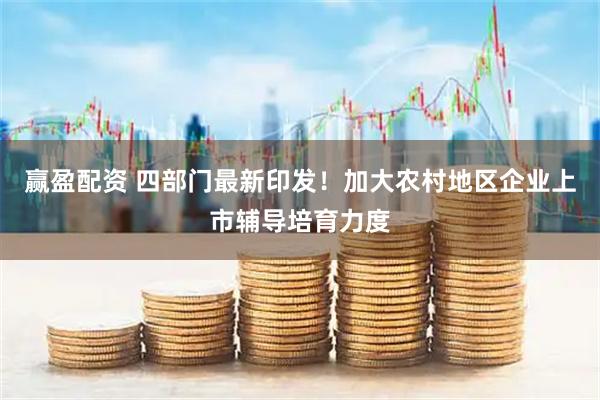 赢盈配资 四部门最新印发！加大农村地区企业上市辅导培育力度