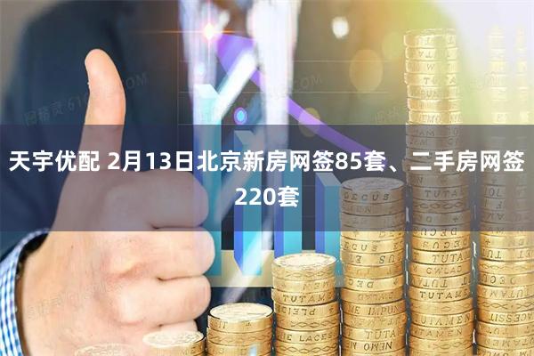 天宇优配 2月13日北京新房网签85套、二手房网签220套