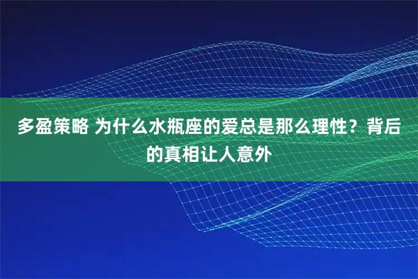 多盈策略 为什么水瓶座的爱总是那么理性？背后的真相让人意外