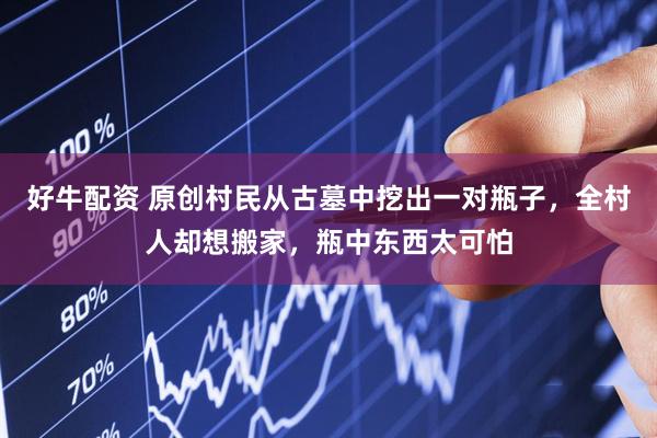 好牛配资 原创村民从古墓中挖出一对瓶子，全村人却想搬家，瓶中东西太可怕