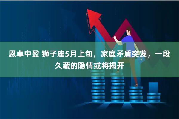 恩卓中盈 狮子座5月上旬，家庭矛盾突发，一段久藏的隐情或将揭开