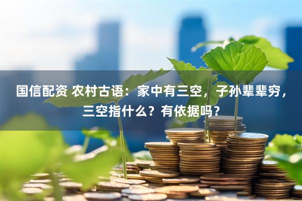 国信配资 农村古语：家中有三空，子孙辈辈穷，三空指什么？有依据吗？