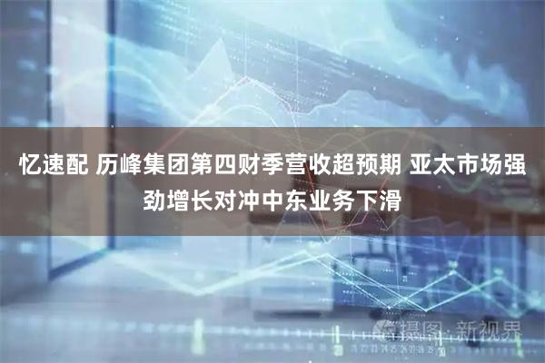 忆速配 历峰集团第四财季营收超预期 亚太市场强劲增长对冲中东业务下滑
