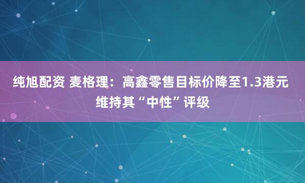 纯旭配资 麦格理：高鑫零售目标价降至1.3港元 维持其“中性”评级