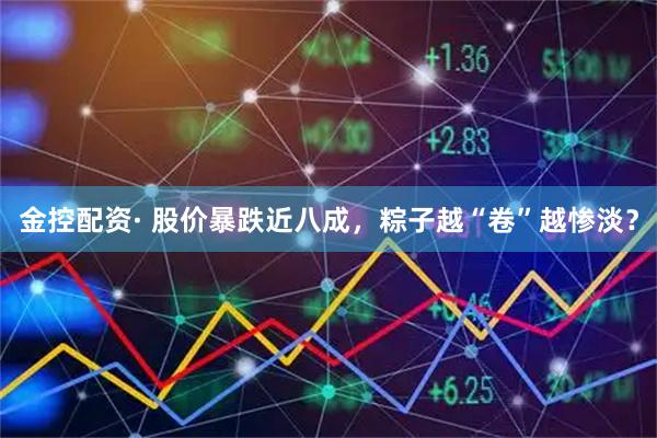 金控配资· 股价暴跌近八成，粽子越“卷”越惨淡？
