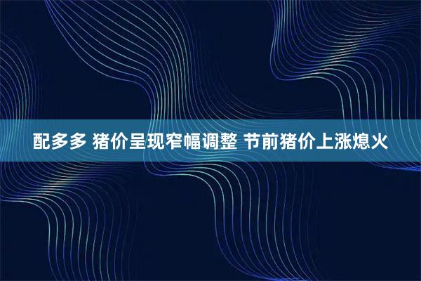 配多多 猪价呈现窄幅调整 节前猪价上涨熄火