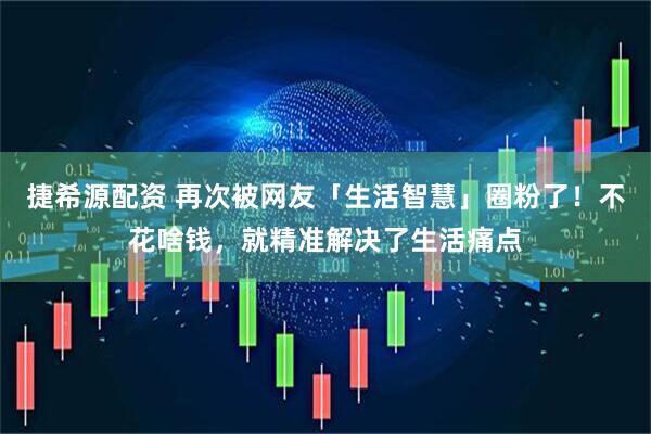 捷希源配资 再次被网友「生活智慧」圈粉了！不花啥钱，就精准解决了生活痛点
