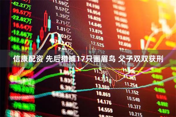 信康配资 先后猎捕17只画眉鸟 父子双双获刑