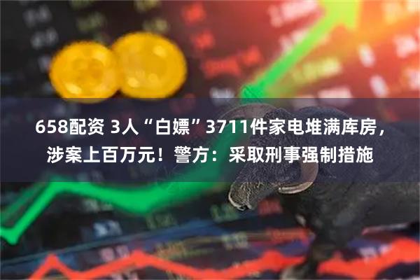 658配资 3人“白嫖”3711件家电堆满库房，涉案上百万元！警方：采取刑事强制措施