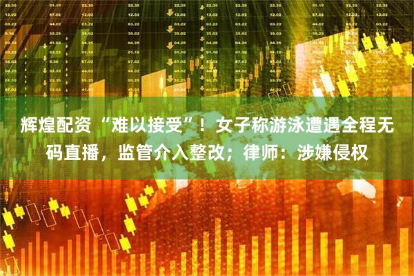 辉煌配资 “难以接受”！女子称游泳遭遇全程无码直播，监管介入整改；律师：涉嫌侵权