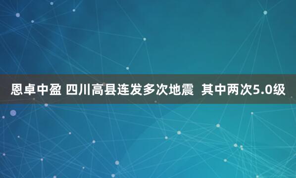 恩卓中盈 四川高县连发多次地震  其中两次5.0级