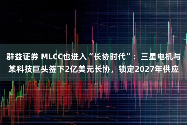 群益证券 MLCC也进入“长协时代”：三星电机与某科技巨头签下2亿美元长协，锁定2027年供应