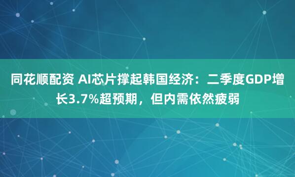 同花顺配资 AI芯片撑起韩国经济：二季度GDP增长3.7%超预期，但内需依然疲弱