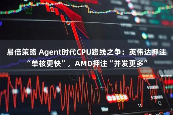 易倍策略 Agent时代CPU路线之争：英伟达押注“单核更快”，AMD押注“并发更多”