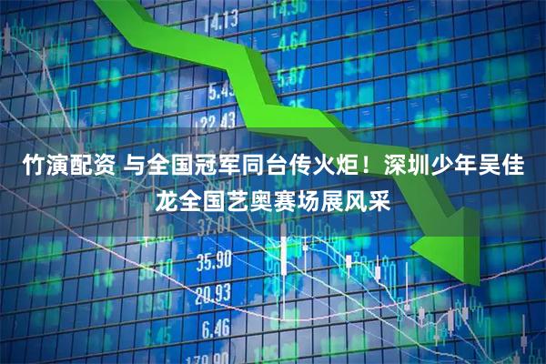 竹演配资 与全国冠军同台传火炬！深圳少年吴佳龙全国艺奥赛场展风采