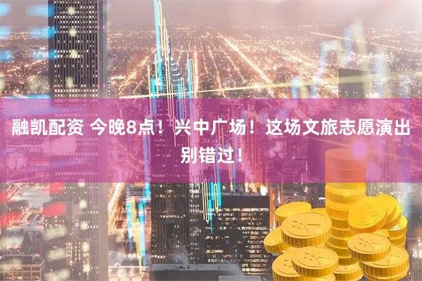 融凯配资 今晚8点！兴中广场！这场文旅志愿演出别错过！