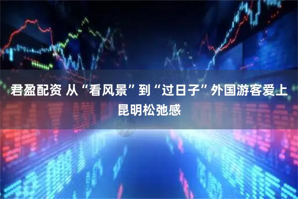 君盈配资 从“看风景”到“过日子”外国游客爱上昆明松弛感