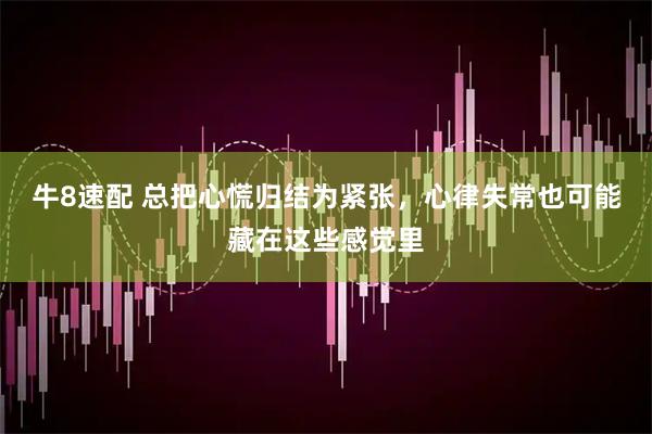 牛8速配 总把心慌归结为紧张，心律失常也可能藏在这些感觉里